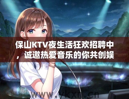 保山KTV夜生活狂欢招聘中，诚邀热爱音乐的你共创娱乐盛宴！