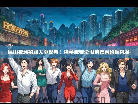 保山夜场招聘大潮席卷！揭秘激情澎湃的舞台招聘机会