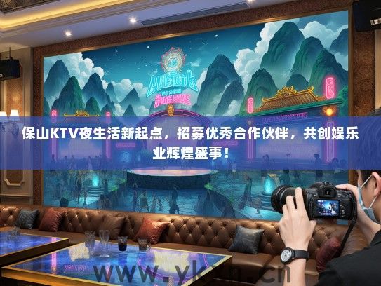 保山KTV夜生活新起点，招募优秀合作伙伴，共创娱乐业辉煌盛事！