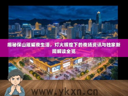 揭秘保山璀璨夜生活，灯火辉煌下的夜场资讯与独家新闻解读全览