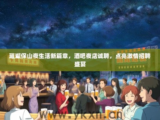 璀璨保山夜生活新篇章，酒吧夜店诚聘，点亮激情招聘盛宴