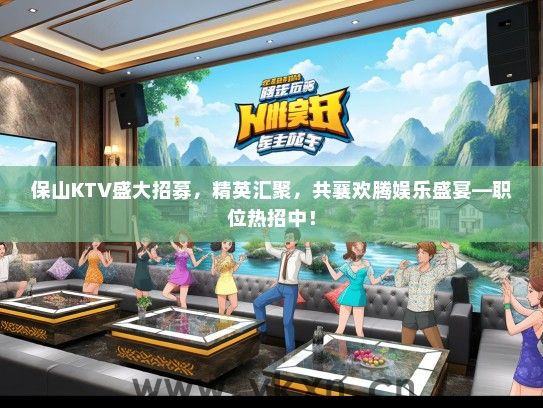 保山KTV盛大招募，精英汇聚，共襄欢腾娱乐盛宴—职位热招中！