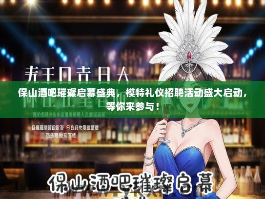 保山酒吧璀璨启幕盛典，模特礼仪招聘活动盛大启动，等你来参与！