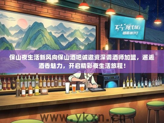 保山夜生活新风向保山酒吧诚邀资深调酒师加盟，邂逅酒香魅力，开启精彩夜生活旅程！