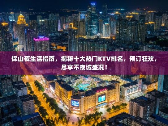 保山夜生活指南，揭秘十大热门KTV排名，预订狂欢，尽享不夜城盛况！