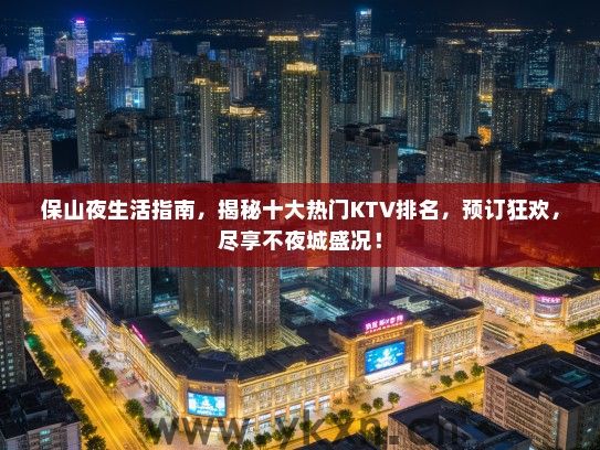 保山夜生活指南，揭秘十大热门KTV排名，预订狂欢，尽享不夜城盛况！